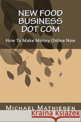 New Food Business Dot Com: How To Make Money Online Now Mathiesen, Michael 9781505657777