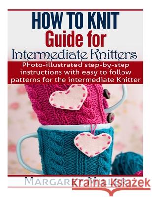 How To Knit: Guide for Intermediate Knitters: Photo-illustrated step-by-step instructions with easy to follow patterns for the inte Margaret Miller 9781505662153