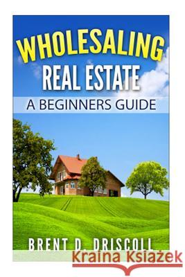 Wholesaling Real Estate: A Beginners Guide Brent Driscoll 9781505664409 Createspace