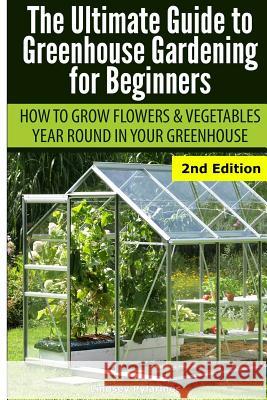 Ultimate Guide to Greenhouse Gardening for Beginners: How to Grow Flowers and Vegetables Year-Round in Your Greenhouse Lindsey Pylarinos 9781505664744 Createspace