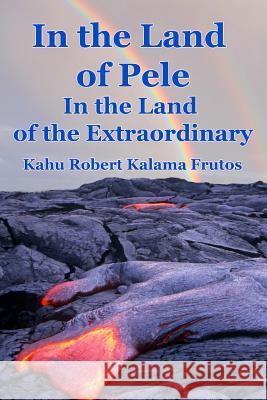 In the Land of Pele, In the Land of the Extraordinary! Frutos, Robert Kalama 9781505668490 Createspace