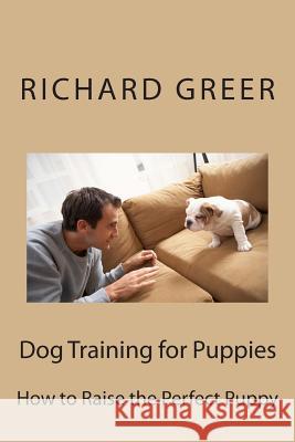 Dog Training for Puppes: How to Raise the Perfect Puppy Richard M. Greer 9781505668919 Createspace