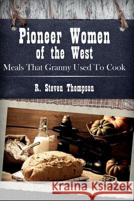 Pioneer Women of the West: Meals That Granny Used To Cook Thompson, R. Steven 9781505671735 Createspace