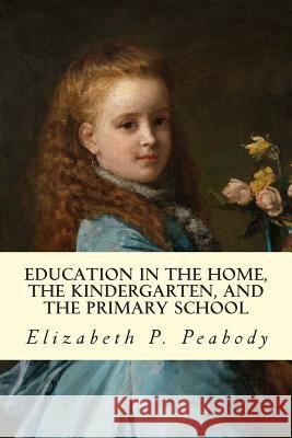 Education in The Home, The Kindergarten, and The Primary School Educ Peabody, Elizabeth P. 9781505672022