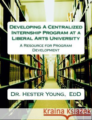 Developing A Centralized Internship Program at Liberal Arts University Young Edd, Hester 9781505674101 Createspace