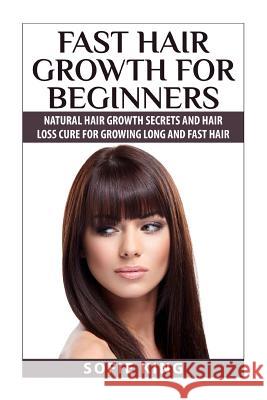 Fast Hair Growth for Beginners: Natural Hair Growth Secrets and Hair Loss Cure for Growing Long and Fast Hair Sofie King 9781505674828