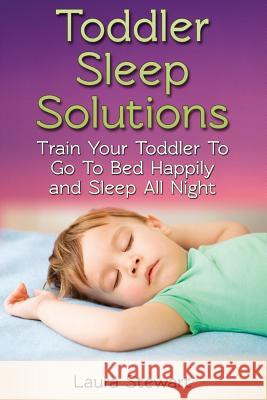 Toddler Sleep Solutions: Train Your Toddler To Go To Bed Happily and Sleep All Night Stewart, Laura 9781505675474