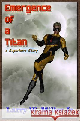 Emergence of a Titan: a Superhero Story Miller, Larry W., Jr. 9781505675696 Createspace