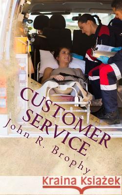 Customer Service: Perspectives and Considerations for the EMS Leader John R. Brophy 9781505678161 Createspace
