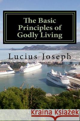 The Basic Principles of Godly Living Lucius Joseph 9781505678529 Createspace