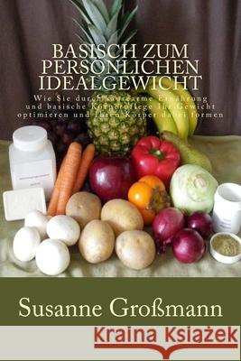 Basisch zum persönlichen Idealgewicht: Wie Sie durch säurearme Ernährung Ihr Gewicht optimieren und Ihren Körper dabei formen Großmann, Susanne 9781505686241 Createspace