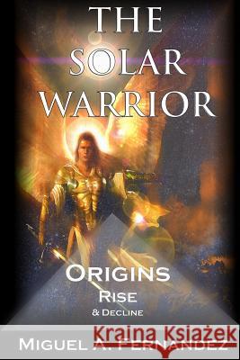 The Solar Warrior - Origins Rise & Decline Miguel Angel Fernandez 9781505691481