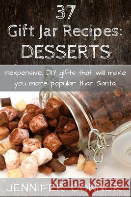 37 Gift Jar Recipes: Desserts: Inexpensive, DIY gift jars that will make you more popular than Santa. Connor, Jennifer 9781505691863