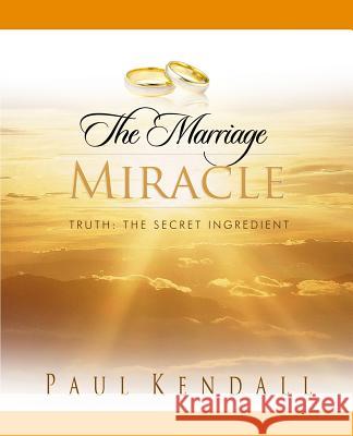 The Marriage Miracle: Truth: The Secret Ingredient Paul S Kendall 9781505692662