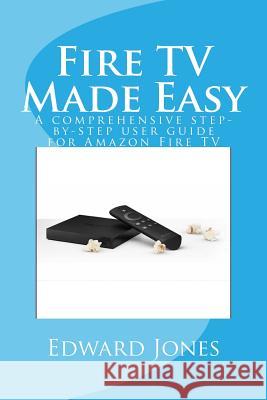 Fire TV Made Easy: A comprehensive step-by-step user guide for Amazon Fire TV Jones, Edward C. 9781505694307 Createspace