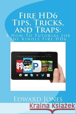 Fire HD6 Tips, Tricks, and Traps: : A How-To Tutorial for the Kindle Fire HD6 Jones, Edward C. 9781505695243 Createspace