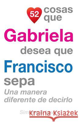 52 Cosas Que Gabriela Desea Que Francisco Sepa: Una Manera Diferente de Decirlo J. L. Leyva Simone                                   Jay Ed. Levy 9781505699746 Createspace