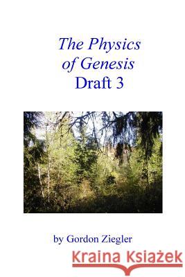 The Physics of Genesis Draft 3 Gordon L. Ziegler 9781505700732 Createspace