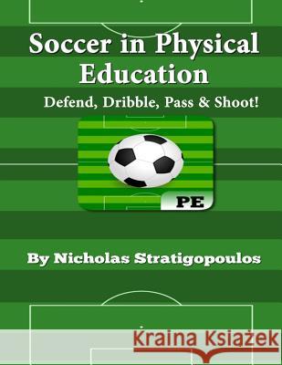 Soccer in Physical Education: Defend, Dribble, Pass, & Shoot! Nicholas Stratigopoulos 9781505702866 Createspace