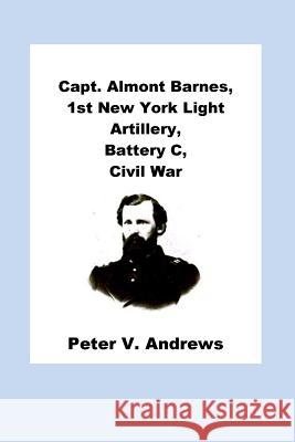 Capt. Almont Barnes, 1st New York Light Artillery, Battery C, Civil War Peter V. Andrews 9781505703368 Createspace Independent Publishing Platform