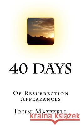 40 Days: Of Resurrection Appearances MR John Maxwell 9781505705379 Createspace