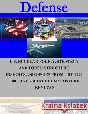U.S. Nuclear Policy, Strategy, and Force Structure: Insights and Issues from The 1994, 2001, and 2010 Nuclear Posture Reviews Naval Postgraduate School 9781505709001 Createspace