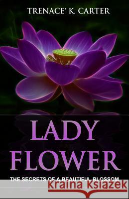 Lady Flower: The Secrets of a Beautiful Blossom Trenace' K. Carter 9781505709117 Createspace