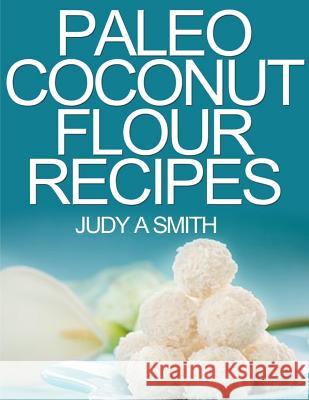Paleo Coconut Flour Recipe Book: -A health food transformation guide- Smith, Judy A. 9781505716115 Createspace