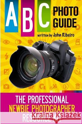 ABC Photo Guide: The Professional Newbie Photographer Resource Kit MR John Ribeiro 9781505718386 Createspace Independent Publishing Platform