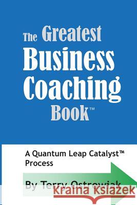 The Greatest Business Coaching Book: A Quantum Leap Catalyst Process Terry J. Ostrowiak 9781505723427 Createspace