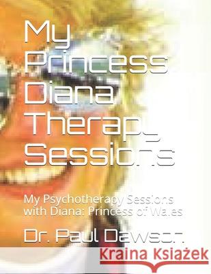 My Princess Diana Therapy Sessions: My Psychotherapy Sessions with Diana: Princess of Wales Dr Paul Dawson 9781505723786 Createspace