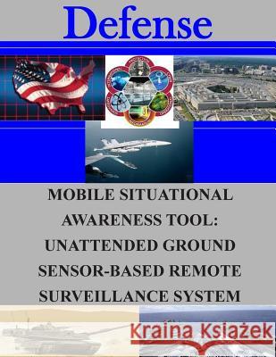 Mobile Situational Awareness Tool: Unattended Ground Sensor-Based Remote Surveillance System Naval Postgraduate School 9781505726718