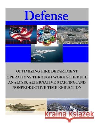Optimizing Fire Department Operations Through Work Schedule Analysis, Alternative Staffing, and Nonproductive Time Reduction Naval Postgraduate School 9781505726855 Createspace