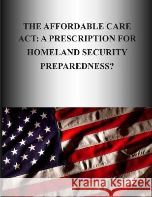 The Affordable Care Act: A Prescription for Homeland Security Preparedness? Naval Postgraduate School 9781505727104