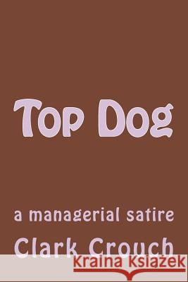 Top Dog: a managerial satire Crouch, Clark 9781505728347 Createspace