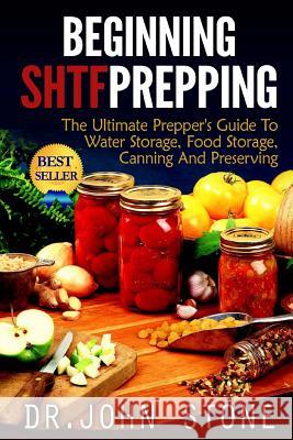 Beginning SHTF Prepping: The Ultimate Prepper's Guide To Water Storage, Food Storage, Canning And Food Preservation Stone, John 9781505728552