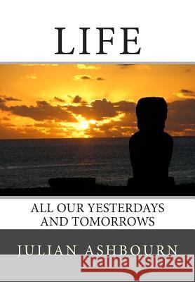 Life: All Our Yesterdays and Tomorrows MR Julian Ashbourn 9781505743876 Createspace