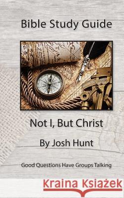 Bible Study Guide -- Not I, But Christ: Good Questions Have Small Groups Talking Josh Hunt 9781505753240 Createspace