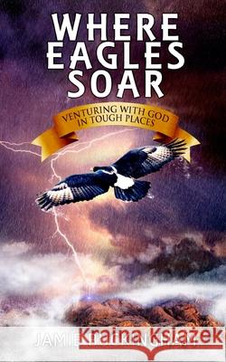 Where Eagles Soar: Venturing with God in Tough Places Jamie Buckingham 9781505754667 Createspace