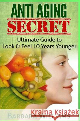 Anti Aging Secret: Ultimate Guide to Look & Feel 10 Years Younger Barbara Williams 9781505755114 Createspace