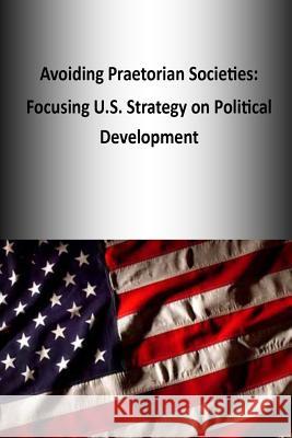 Avoiding Praetorian Societies: Focusing U.S. Strategy on Political Development U. S. Army War College Press 9781505770209 Createspace