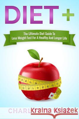 Diet+: The Ultimate Diet Guide To Lose Weight Fast For A Healthy And Longer Life Wise, Charlotte 9781505778007 Createspace
