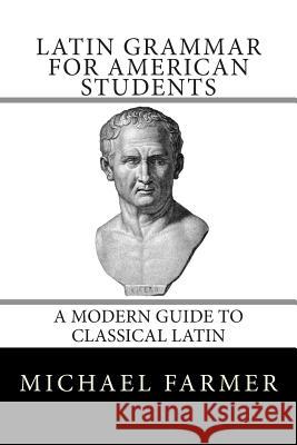 Latin Grammar for American Students: A Modern Guide to Classical Latin Michael Farmer 9781505779233 Createspace