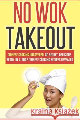 No Wok Takeout: No Wok Takeout; 80 Chinese Cooking Uncovered; 80 Secret, Delicious Ready-In-A-Snap Chinese Cooking Recipes Revealed Victoria Love 9781505779301
