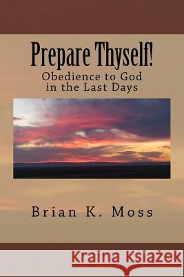 Prepare Thyself!: Obedience to God in the Last Days MR Brian Keith Moss 9781505780727 Createspace