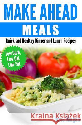 Make Ahead Meals: Quick and Healthy Dinner and Lunch Recipes: Low Carb, Low Cal, Low Fat Jesse Morgan 9781505785043 Createspace