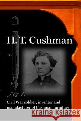 H. T. Cushman: Civil War soldier, inventor and manufacturer of Cushman furniture Bonser, David 9781505786866 Createspace