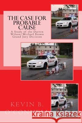 The Case for Probable Cause: A Study of the Darren Wilson Michael Brown Grand Jury Decision Kevin B. O'Connell 9781505787009 Createspace