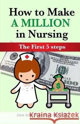 How to Make a Million in Nursing: The First 5 Steps Msn Jane John-Nwankw 9781505788334 Createspace