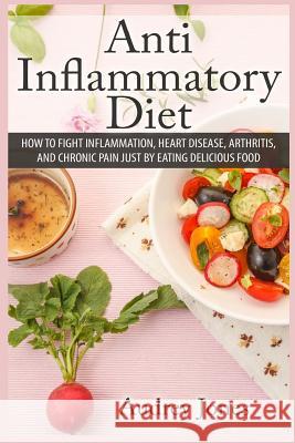 Anti Inflammatory Diet: How to Fight Inflammation, Heart Disease and Chronic Pain just by Eating Delicious Food Jones, Audrey 9781505788525